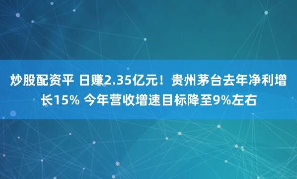 炒股配资平 日赚2.35亿元！贵州茅台去年净利增长15% 今年营收增速目标降至9%左右