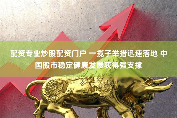 配资专业炒股配资门户 一揽子举措迅速落地 中国股市稳定健康发展获得强支撑