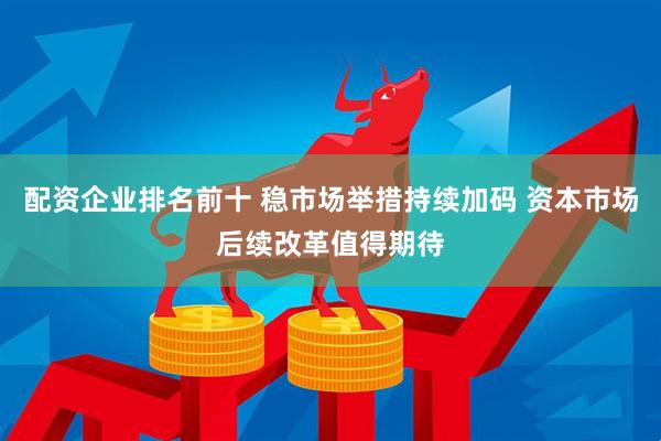 配资企业排名前十 稳市场举措持续加码 资本市场后续改革值得期待