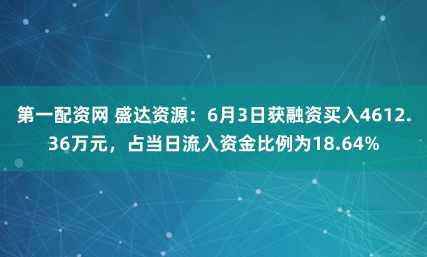 第一配资网 盛达资源：6月3日获融资买入4612.36万元，占当日流入资金比例为18.64%