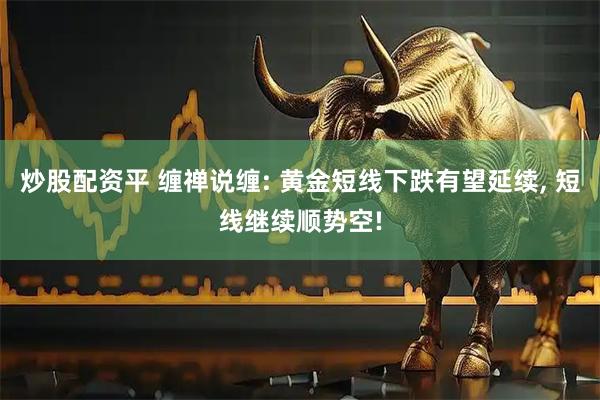 炒股配资平 缠禅说缠: 黄金短线下跌有望延续, 短线继续顺势空!