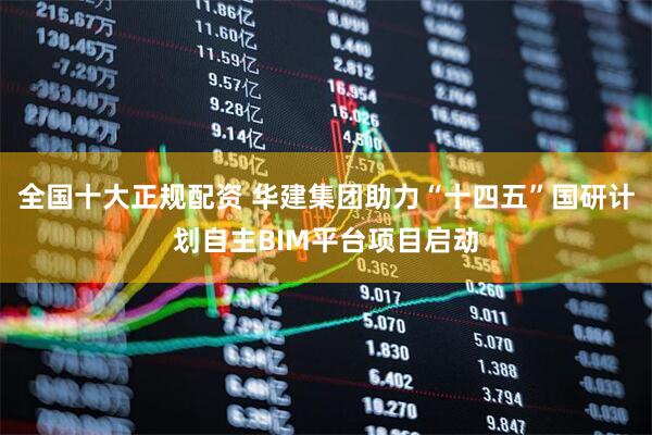 全国十大正规配资 华建集团助力“十四五”国研计划自主BIM平台项目启动