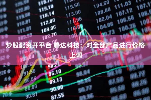 炒股配资开平台 腾达科技：对全部产品进行价格上调