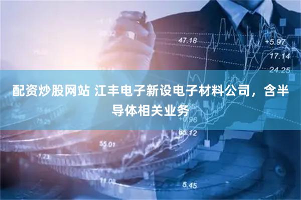 配资炒股网站 江丰电子新设电子材料公司，含半导体相关业务