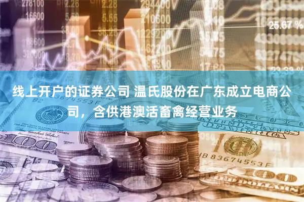 线上开户的证券公司 温氏股份在广东成立电商公司，含供港澳活畜禽经营业务