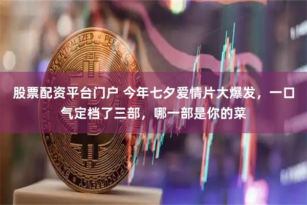 股票配资平台门户 今年七夕爱情片大爆发，一口气定档了三部，哪一部是你的菜