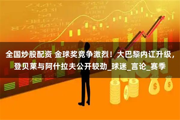 全国炒股配资 金球奖竞争激烈！大巴黎内讧升级，登贝莱与阿什拉夫公开较劲_球迷_言论_赛季