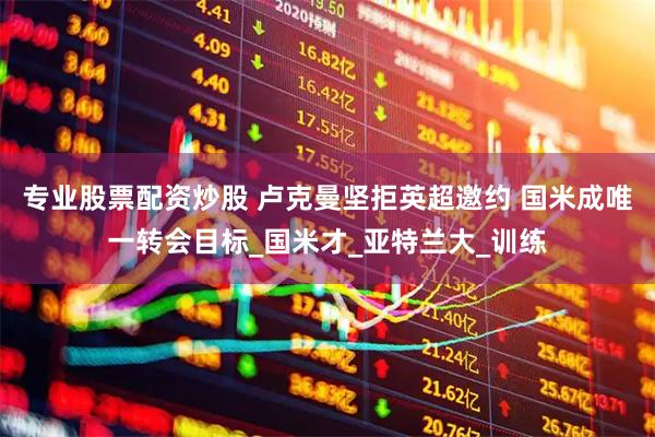 专业股票配资炒股 卢克曼坚拒英超邀约 国米成唯一转会目标_国米才_亚特兰大_训练