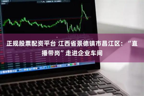 正规股票配资平台 江西省景德镇市昌江区：“直播带岗”走进企业车间