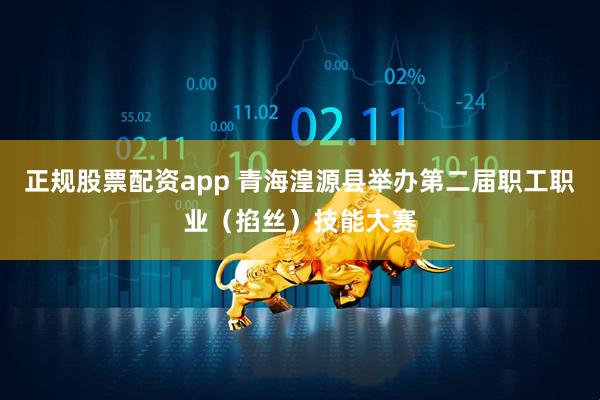 正规股票配资app 青海湟源县举办第二届职工职业（掐丝）技能大赛