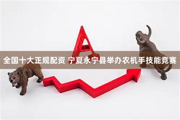 全国十大正规配资 宁夏永宁县举办农机手技能竞赛