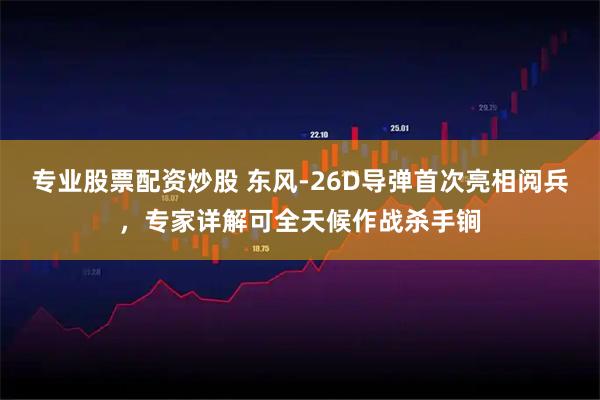 专业股票配资炒股 东风-26D导弹首次亮相阅兵，专家详解可全天候作战杀手锏