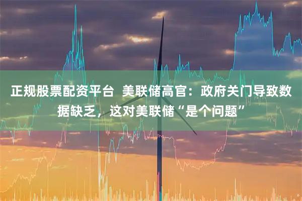 正规股票配资平台 美联储高官:政府关门导致数据缺乏,这对美联储“是个问题”