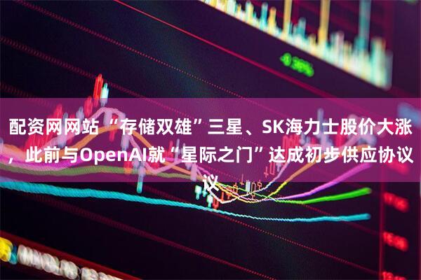 配资网网站 “存储双雄”三星、SK海力士股价大涨，此前与OpenAI就“星际之门”达成初步供应协议