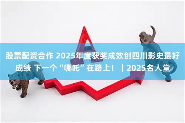 股票配资合作 2025年度获奖成效创四川影史最好成绩 下一个“哪吒”在路上!|2025名人堂