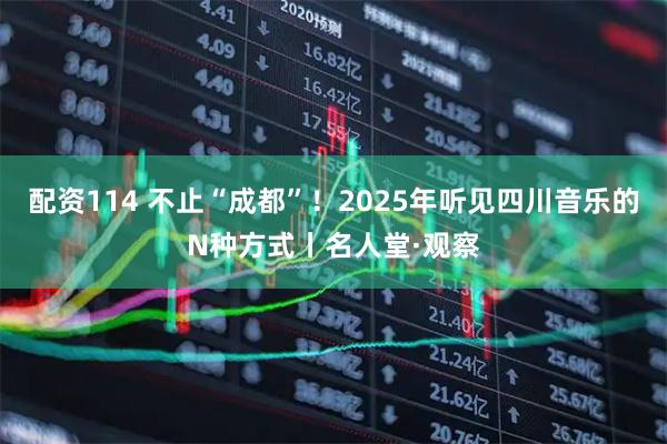 配资114 不止“成都”！2025年听见四川音乐的N种方式丨名人堂·观察