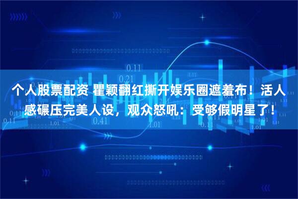 个人股票配资 瞿颖翻红撕开娱乐圈遮羞布！活人感碾压完美人设，观众怒吼：受够假明星了！