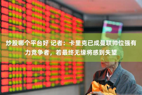 炒股哪个平台好 记者：卡里克已成曼联帅位强有力竞争者，若最终无缘将感到失望